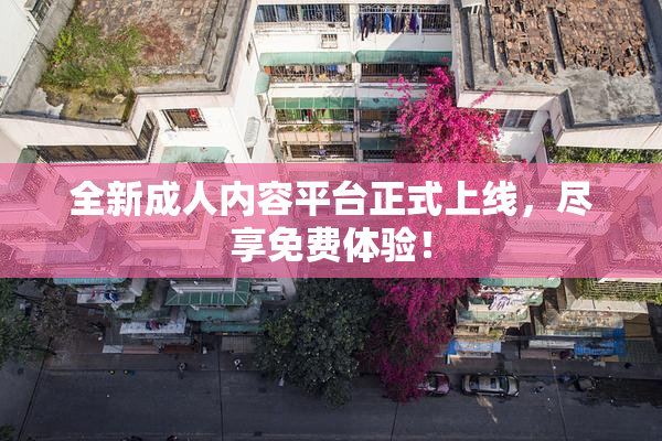 全新成人内容平台正式上线，尽享免费体验！