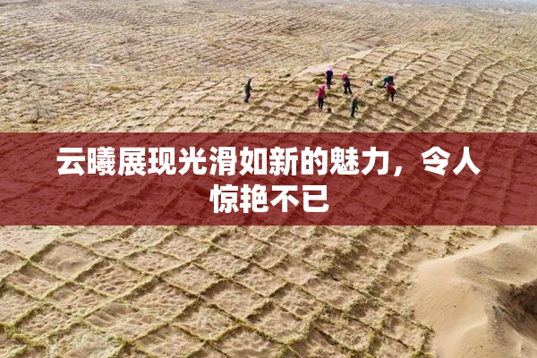 云曦展现光滑如新的魅力，令人惊艳不已