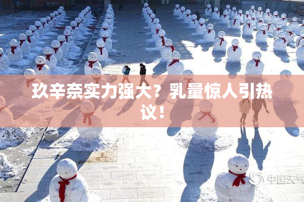 玖辛奈实力强大？乳量惊人引热议！