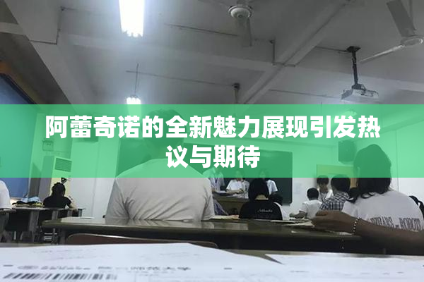 阿蕾奇诺的全新魅力展现引发热议与期待