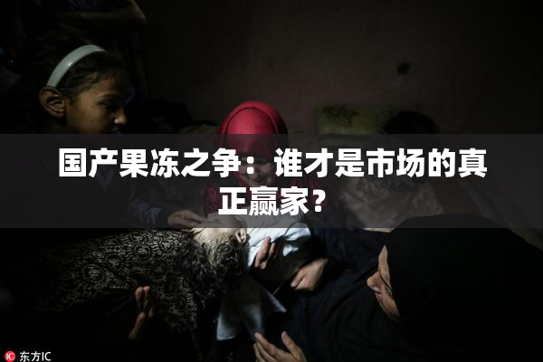 国产果冻之争：谁才是市场的真正赢家？