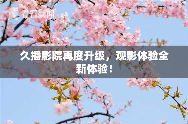 久播影院再度升级，观影体验全新体验！