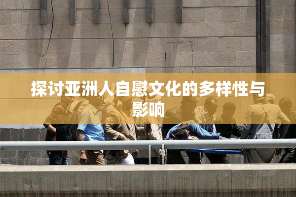 探讨亚洲人自慰文化的多样性与影响