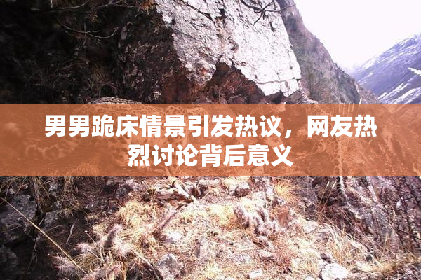 男男跪床情景引发热议，网友热烈讨论背后意义