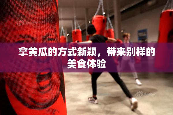拿黄瓜的方式新颖，带来别样的美食体验