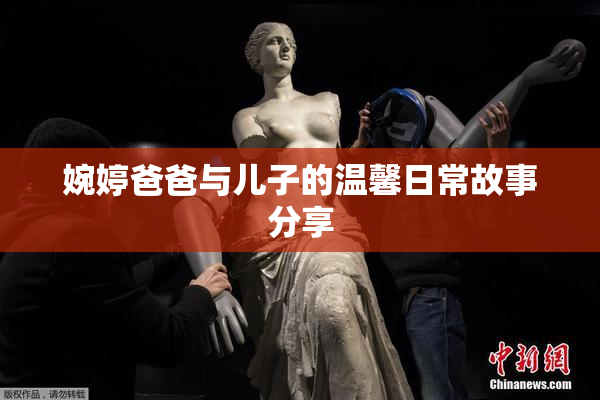 婉婷爸爸与儿子的温馨日常故事分享