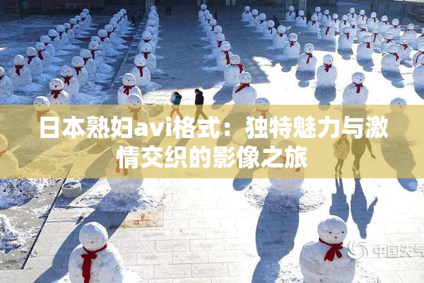 日本熟妇avi格式：独特魅力与激情交织的影像之旅