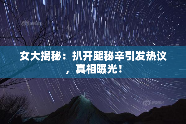 女大揭秘：扒开腿秘辛引发热议，真相曝光！