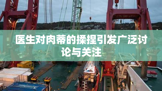 医生对肉蒂的揉捏引发广泛讨论与关注