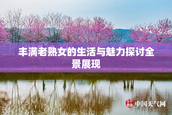 丰满老熟女的生活与魅力探讨全景展现
