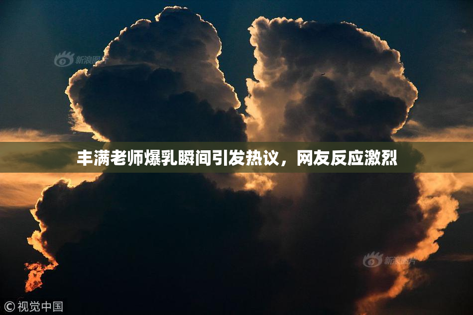 丰满老师爆乳瞬间引发热议，网友反应激烈