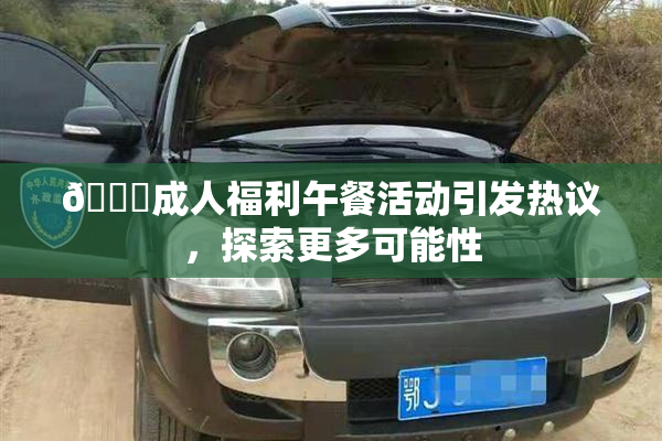 🔞成人福利午餐活动引发热议，探索更多可能性