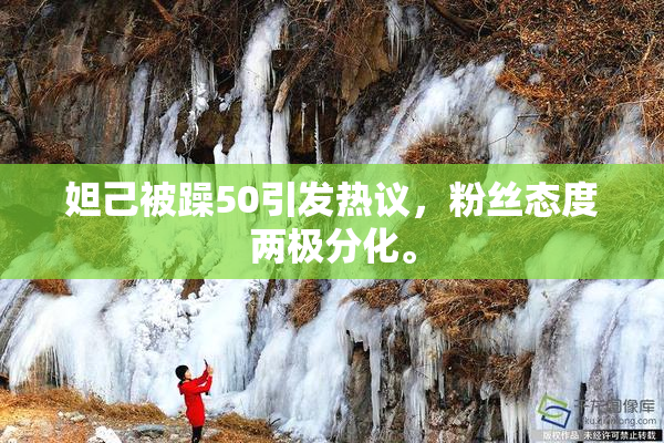 妲己被躁50引发热议，粉丝态度两极分化。