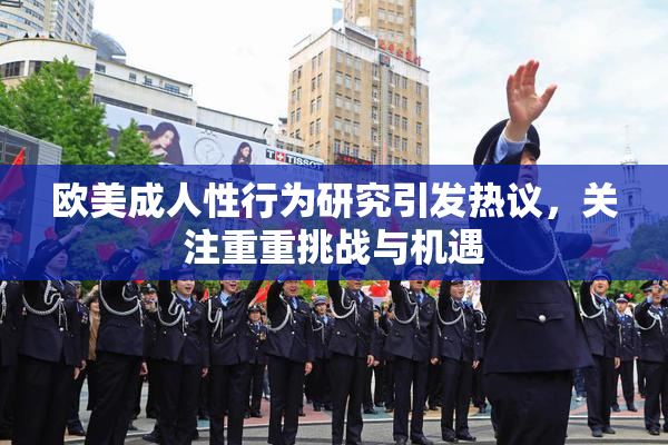 欧美成人性行为研究引发热议，关注重重挑战与机遇