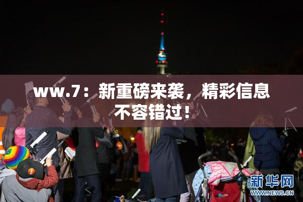 ww.7：新重磅来袭，精彩信息不容错过！