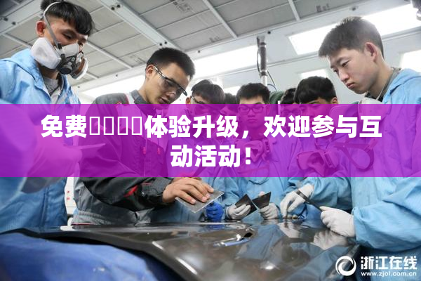 免费❌‌❌‌体验升级，欢迎参与互动活动！