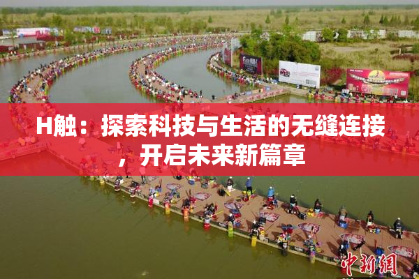 H触：探索科技与生活的无缝连接，开启未来新篇章
