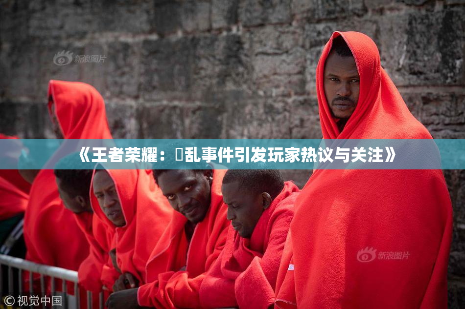 《王者荣耀：婬乱事件引发玩家热议与关注》