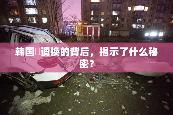 韩国巜调换的背后，揭示了什么秘密？