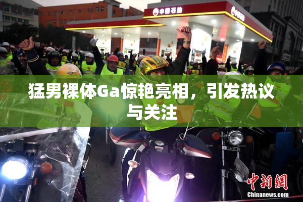 猛男裸体Ga惊艳亮相，引发热议与关注
