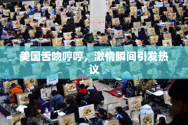美国舌吻哼哼，激情瞬间引发热议