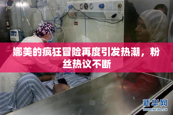 娜美的疯狂冒险再度引发热潮，粉丝热议不断