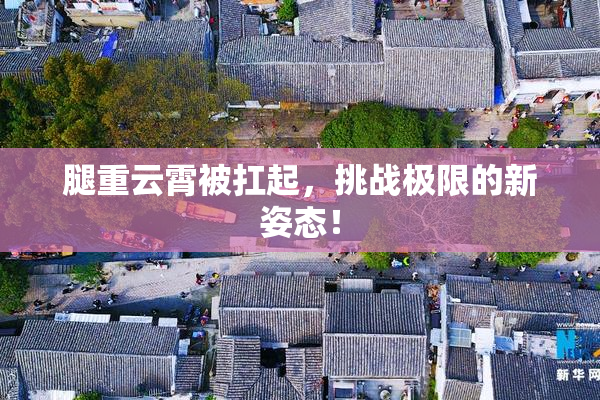 腿重云霄被扛起，挑战极限的新姿态！