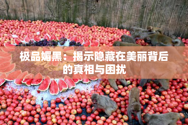 极品媚黑：揭示隐藏在美丽背后的真相与困扰
