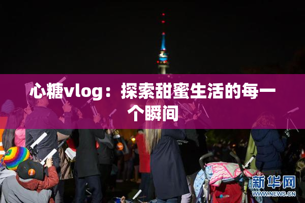 心糖vlog：探索甜蜜生活的每一个瞬间