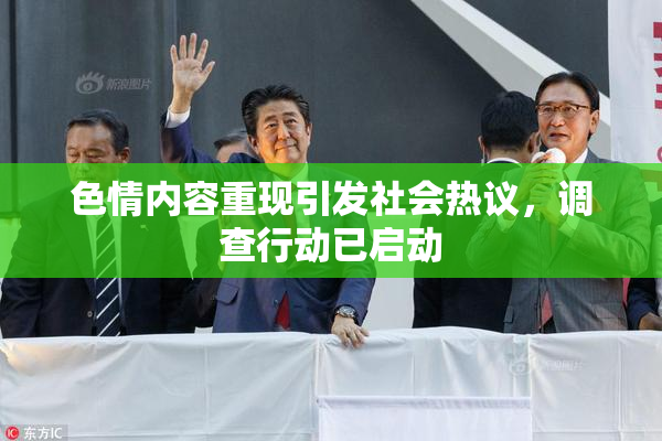 色情内容重现引发社会热议，调查行动已启动