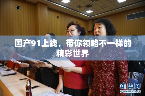 国产91上线，带你领略不一样的精彩世界