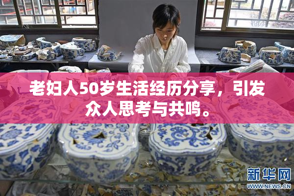 老妇人50岁生活经历分享，引发众人思考与共鸣。