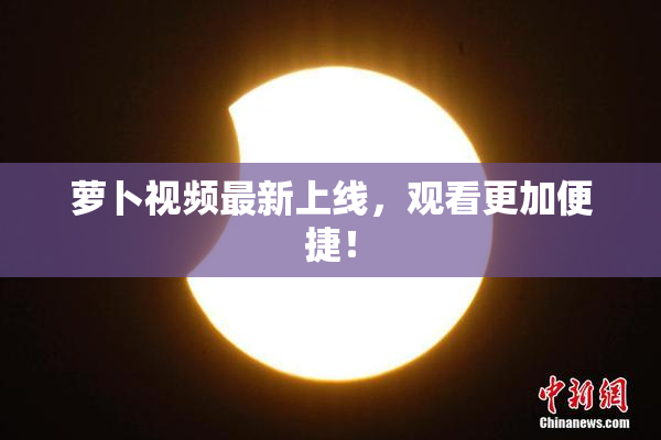 萝卜视频最新上线，观看更加便捷！