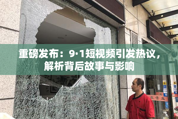 重磅发布：9·1短视频引发热议，解析背后故事与影响