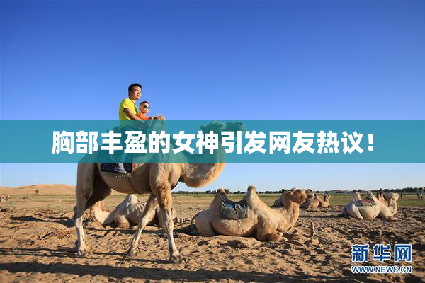 胸部丰盈的女神引发网友热议！