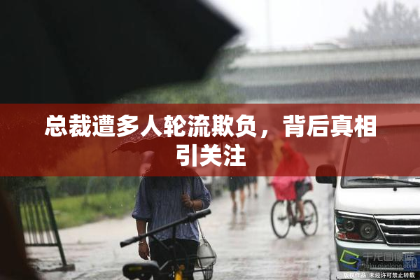 总裁遭多人轮流欺负，背后真相引关注