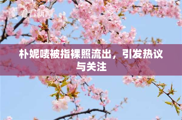 朴妮唛被指裸照流出，引发热议与关注