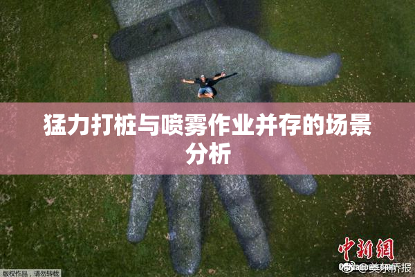 猛力打桩与喷雾作业并存的场景分析