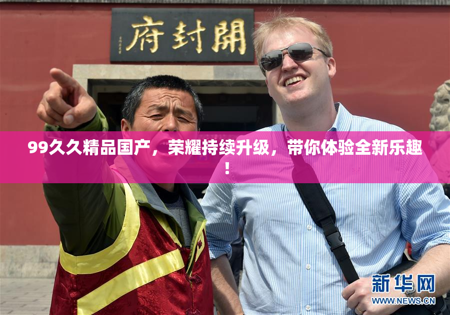 99久久精品国产，荣耀持续升级，带你体验全新乐趣！