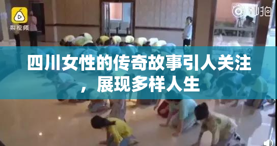四川女性的传奇故事引人关注，展现多样人生