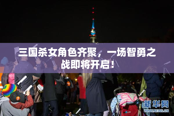 三国杀女角色齐聚，一场智勇之战即将开启！