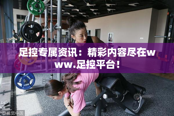 足控专属资讯：精彩内容尽在www.足控平台！