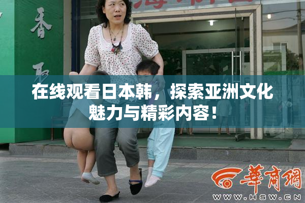 在线观看日本韩，探索亚洲文化魅力与精彩内容！