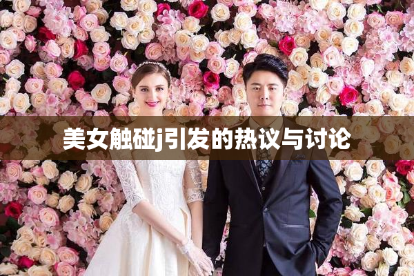 美女触碰j引发的热议与讨论
