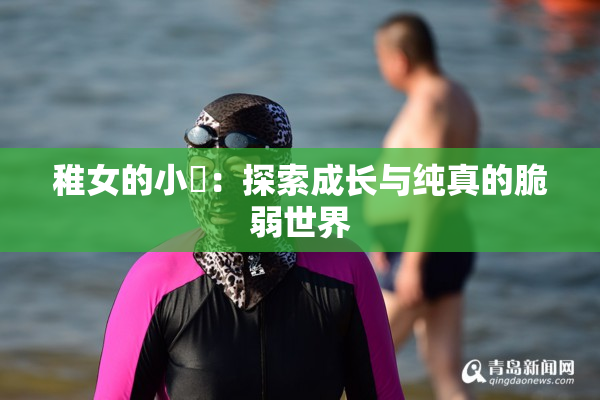 稚女的小泬：探索成长与纯真的脆弱世界
