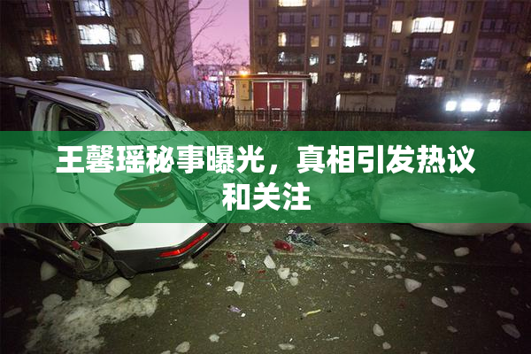 王馨瑶秘事曝光，真相引发热议和关注