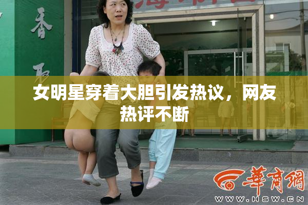 女明星穿着大胆引发热议，网友热评不断