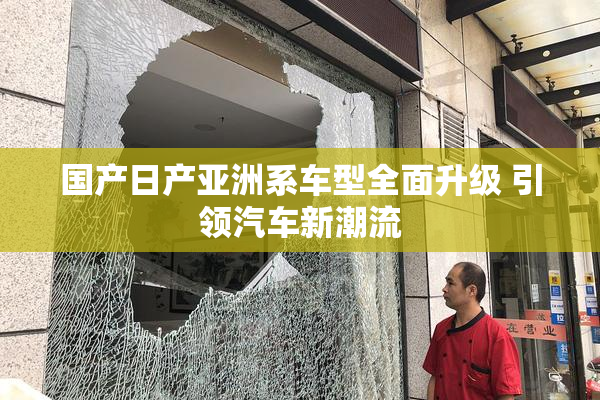 国产日产亚洲系车型全面升级 引领汽车新潮流