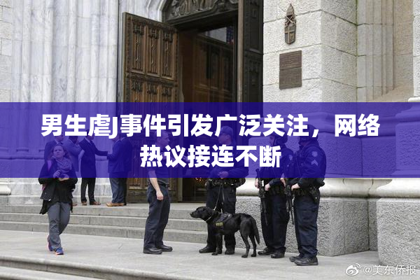 男生虐J事件引发广泛关注，网络热议接连不断