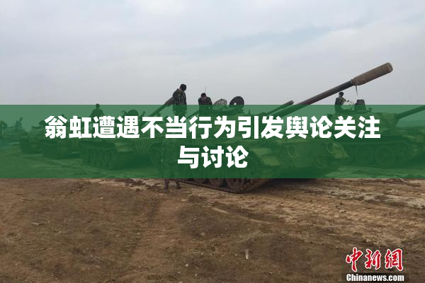 翁虹遭遇不当行为引发舆论关注与讨论